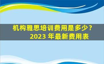 机构雅思培训费用是多少？ 2023 年最新费用表